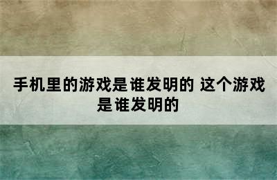 手机里的游戏是谁发明的 这个游戏是谁发明的